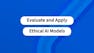 Evaluate and Apply Ethical AI Models
