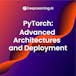 PyTorch: Advanced Architectures and Deployment