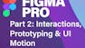 Figma Pro Pt. 2: Interactions, Prototyping & UI Motion