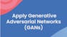 Apply Generative Adversarial Networks (GANs)