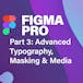 Figma Pro Pt. 3: Advanced Typography, Masking & Media