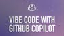 Vibe Coding with GitHub Copilot