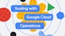 Scaling with Google Cloud Operations