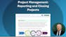 Project Management: Reporting and Closing Projects