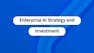 Enterprise AI Strategy and Investment
