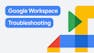 Google Workspace Troubleshooting